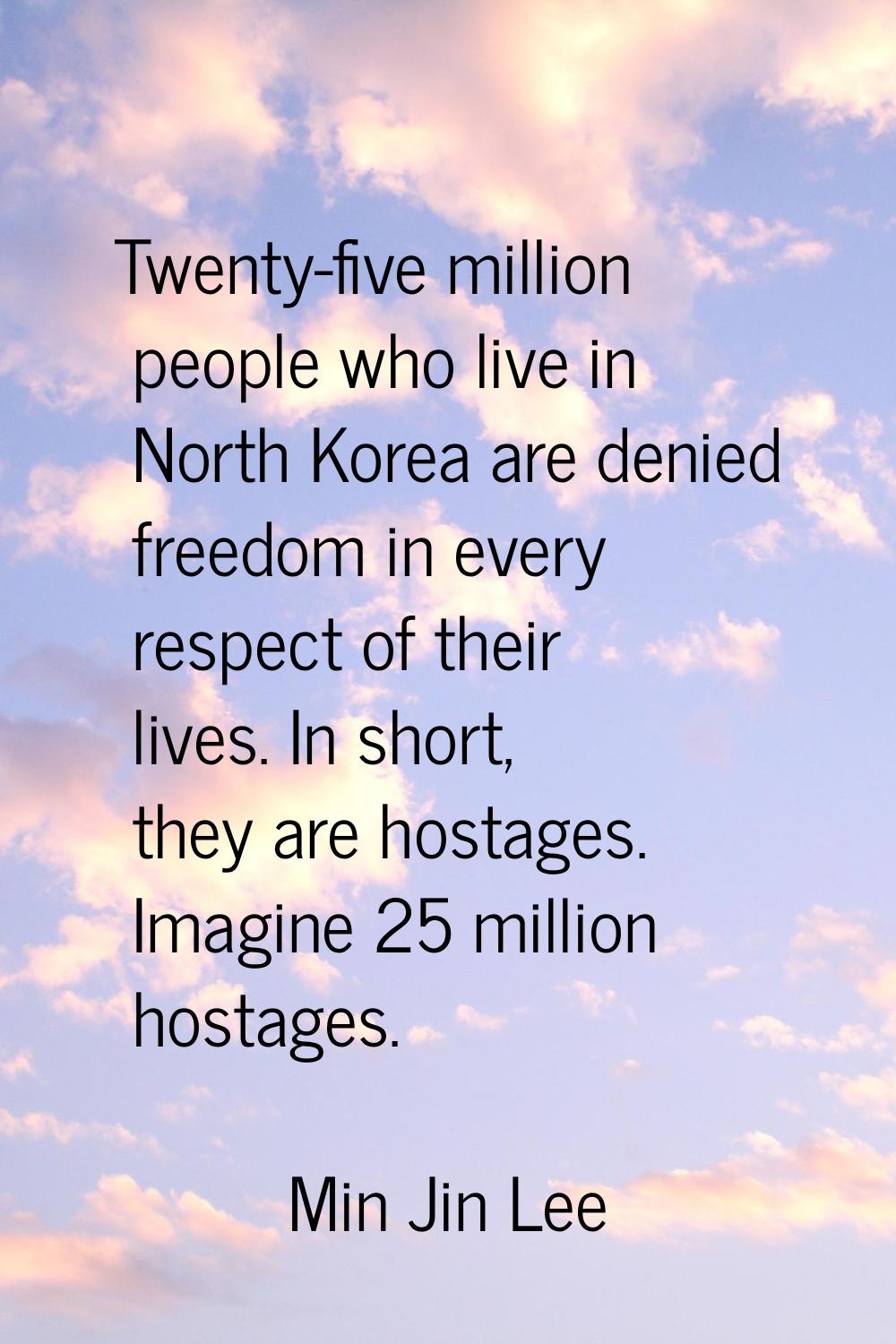 Twenty-five million people who live in North Korea are denied freedom in every respect of their liv