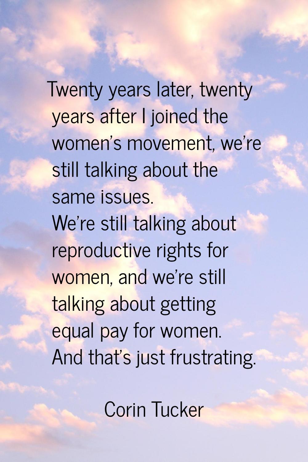 Twenty years later, twenty years after I joined the women's movement, we're still talking about the