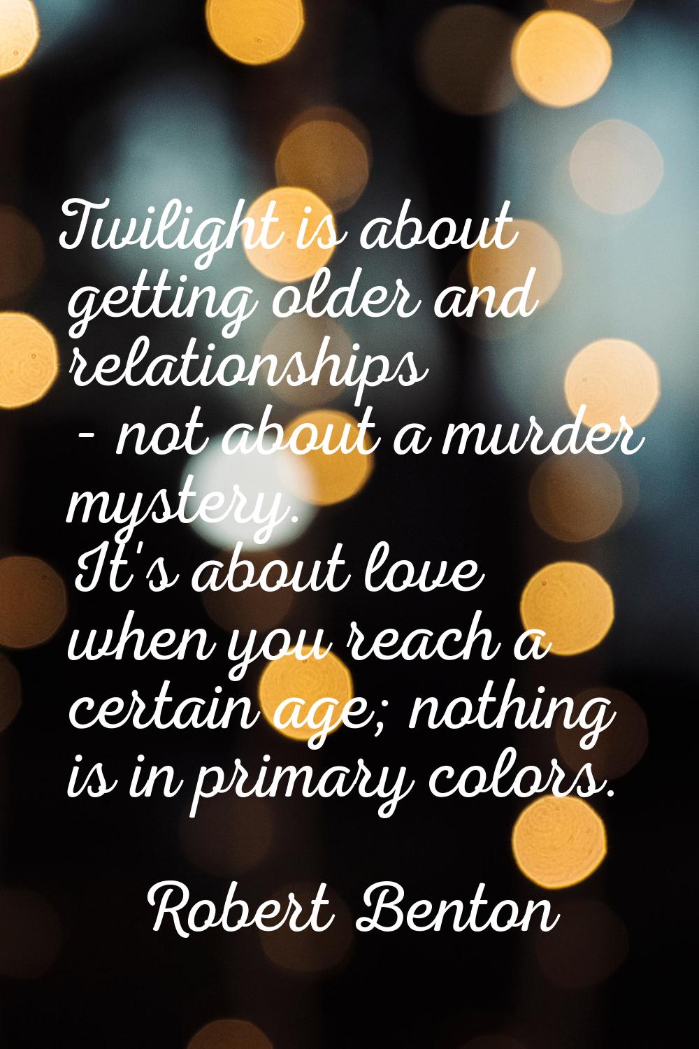 Twilight is about getting older and relationships - not about a murder mystery. It's about love whe