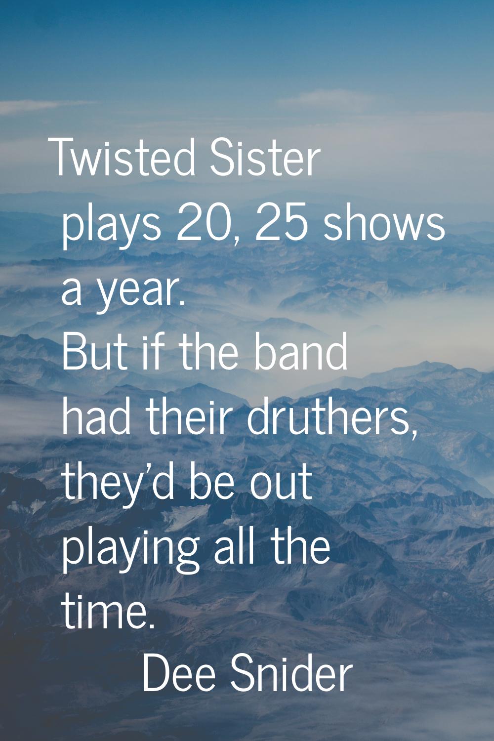 Twisted Sister plays 20, 25 shows a year. But if the band had their druthers, they'd be out playing