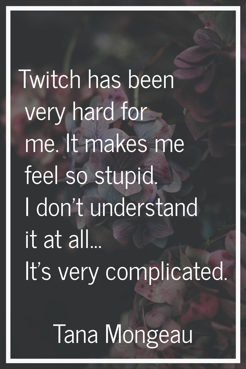 Twitch has been very hard for me. It makes me feel so stupid. I don't understand it at all... It's 