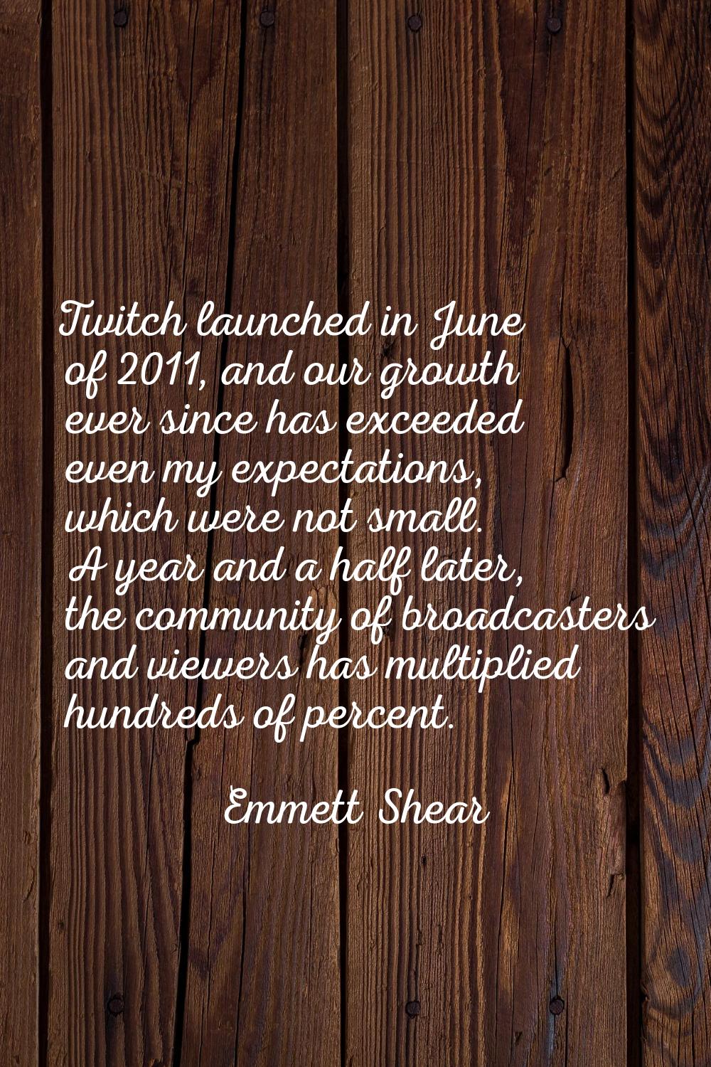 Twitch launched in June of 2011, and our growth ever since has exceeded even my expectations, which
