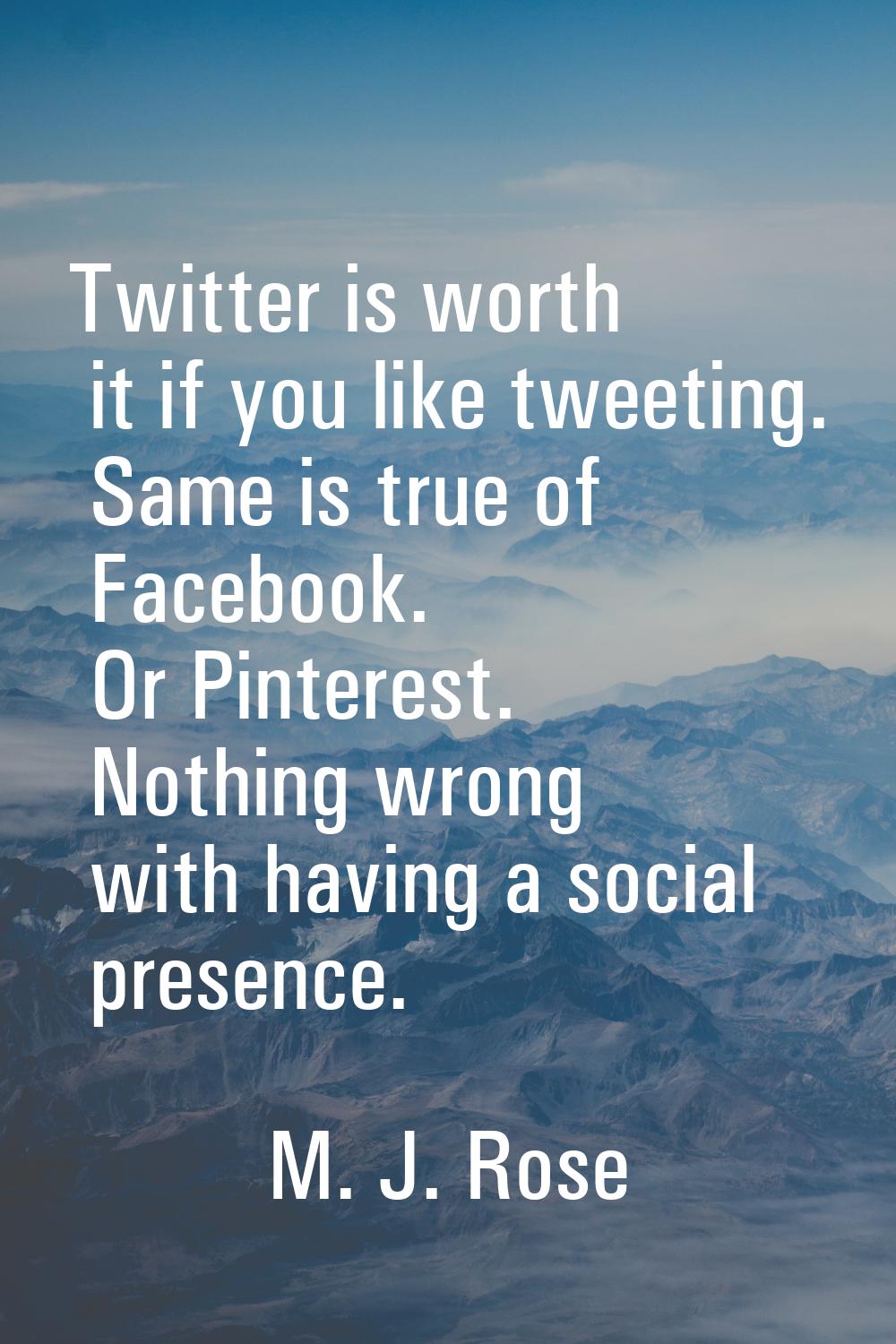 Twitter is worth it if you like tweeting. Same is true of Facebook. Or Pinterest. Nothing wrong wit