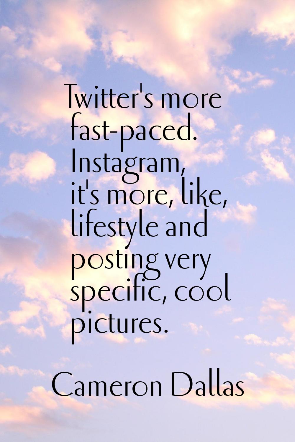 Twitter's more fast-paced. Instagram, it's more, like, lifestyle and posting very specific, cool pi