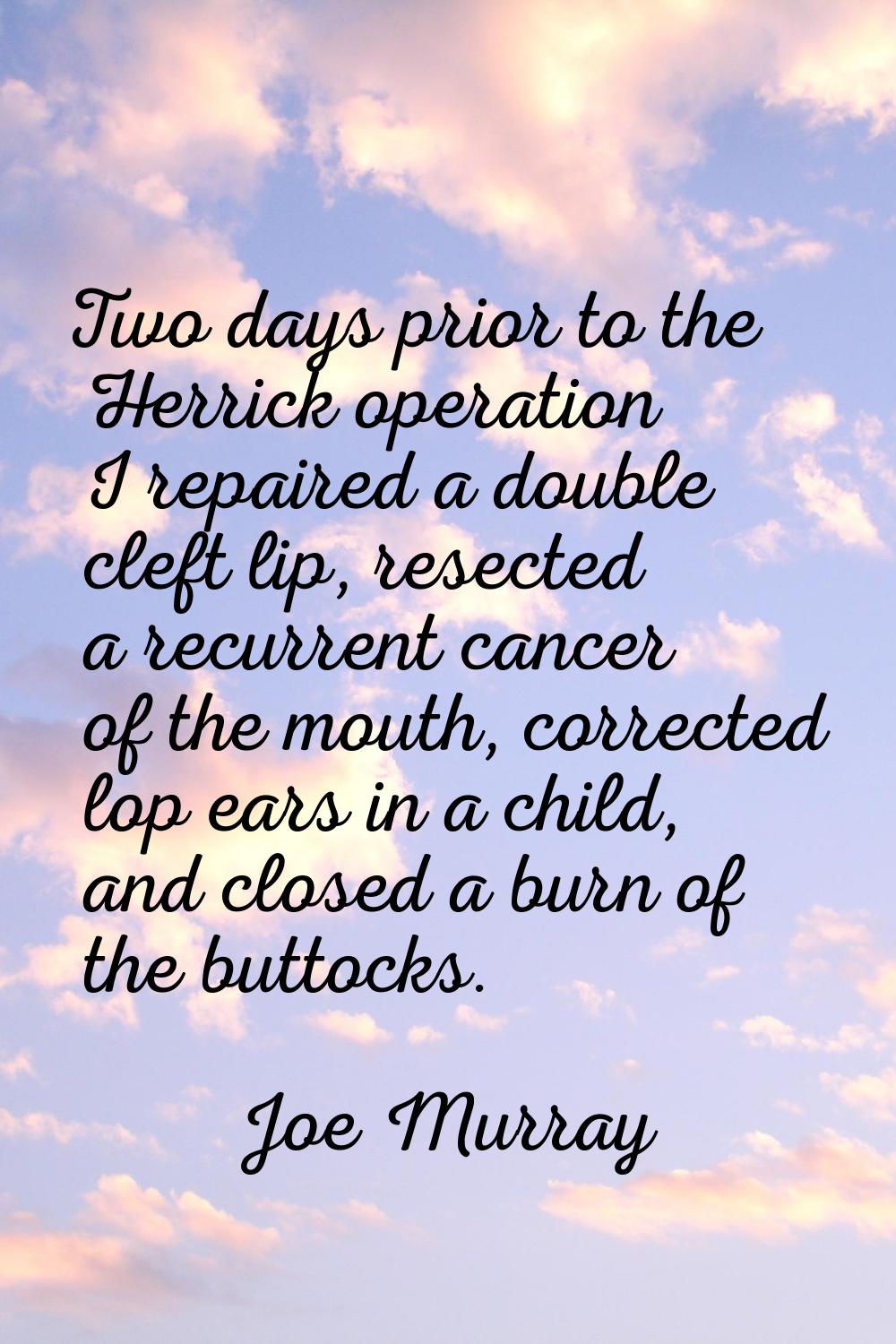 Two days prior to the Herrick operation I repaired a double cleft lip, resected a recurrent cancer 
