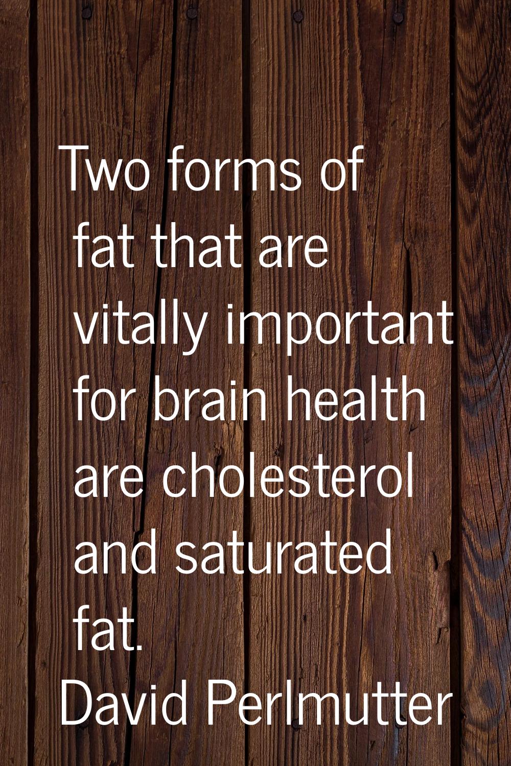 Two forms of fat that are vitally important for brain health are cholesterol and saturated fat.