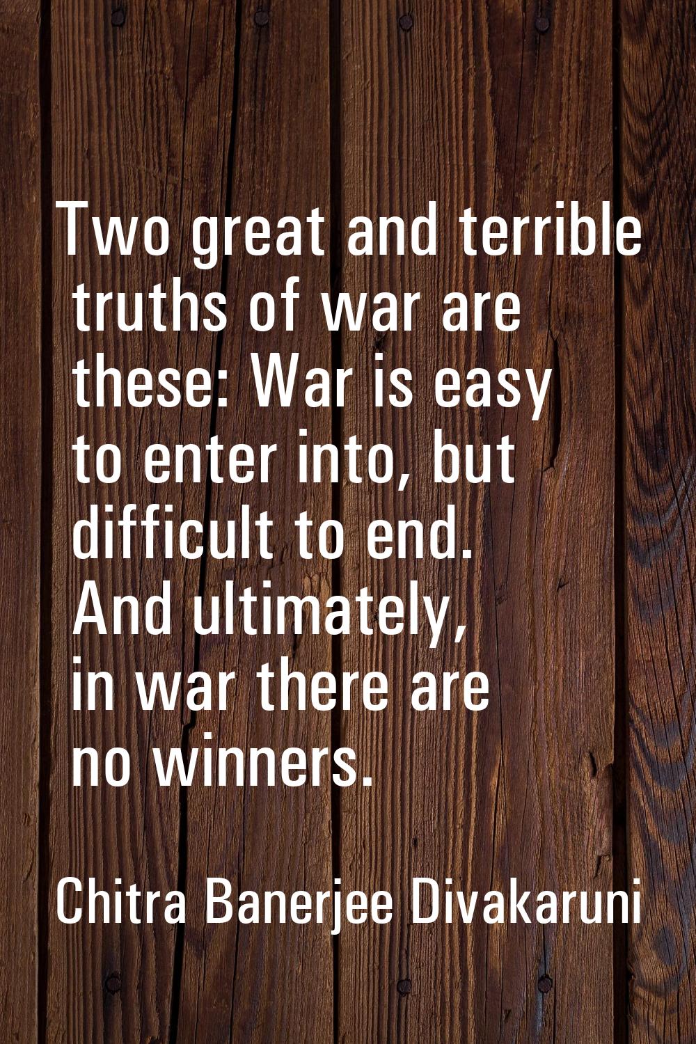 Two great and terrible truths of war are these: War is easy to enter into, but difficult to end. An
