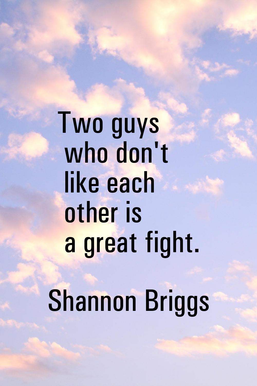 Two guys who don't like each other is a great fight.