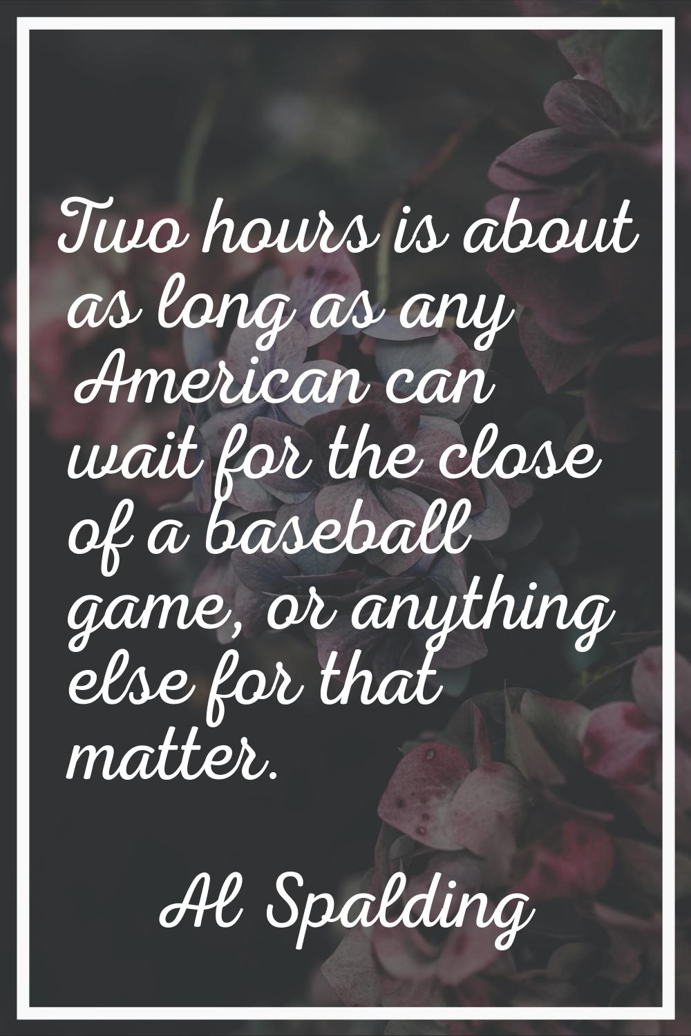 Two hours is about as long as any American can wait for the close of a baseball game, or anything e