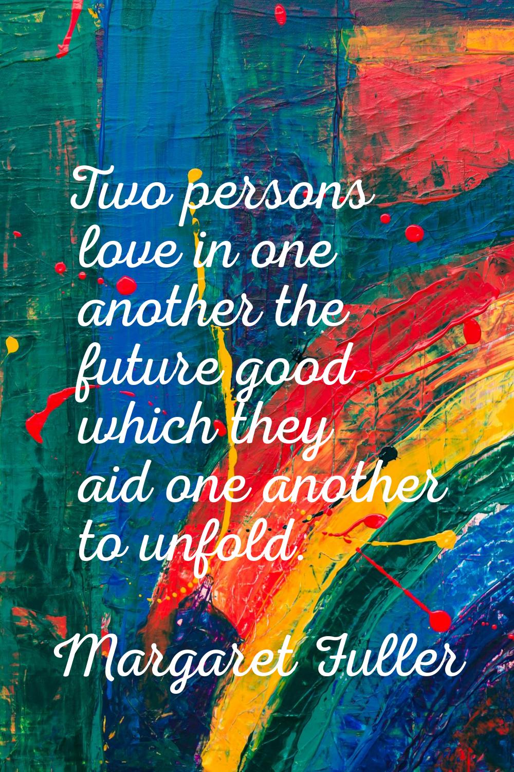 Two persons love in one another the future good which they aid one another to unfold.