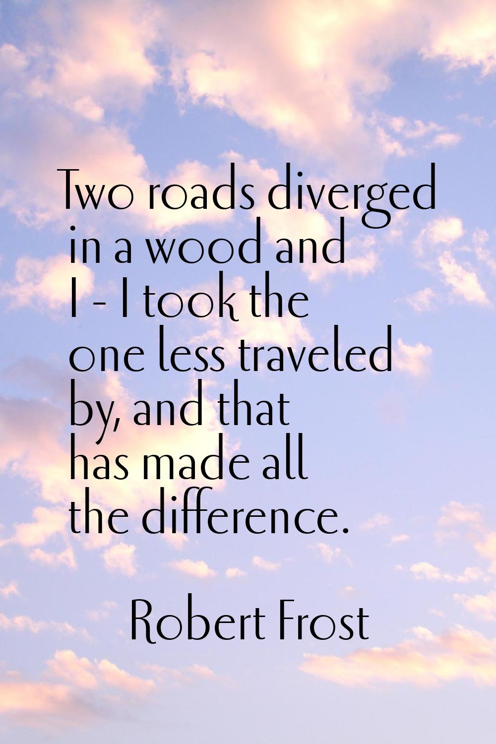 Two roads diverged in a wood and I - I took the one less traveled by, and that has made all the dif