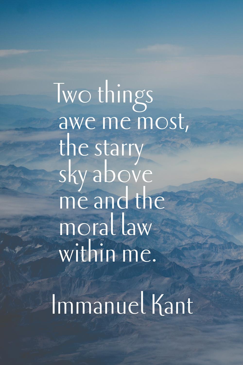 Two things awe me most, the starry sky above me and the moral law within me.