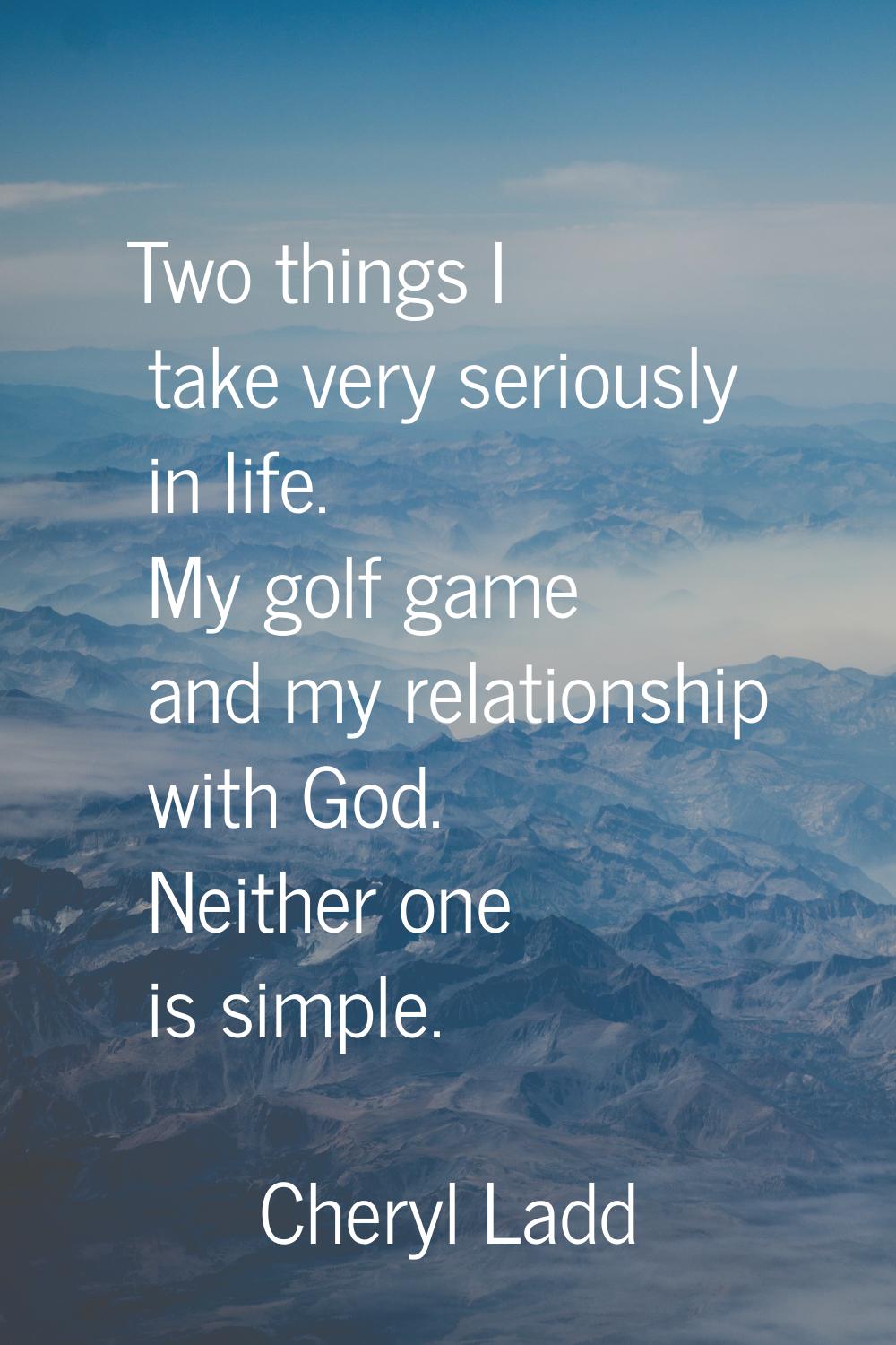 Two things I take very seriously in life. My golf game and my relationship with God. Neither one is