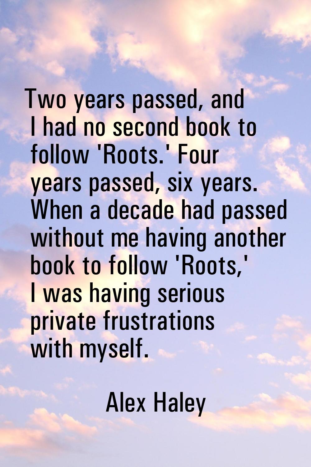 Two years passed, and I had no second book to follow 'Roots.' Four years passed, six years. When a 
