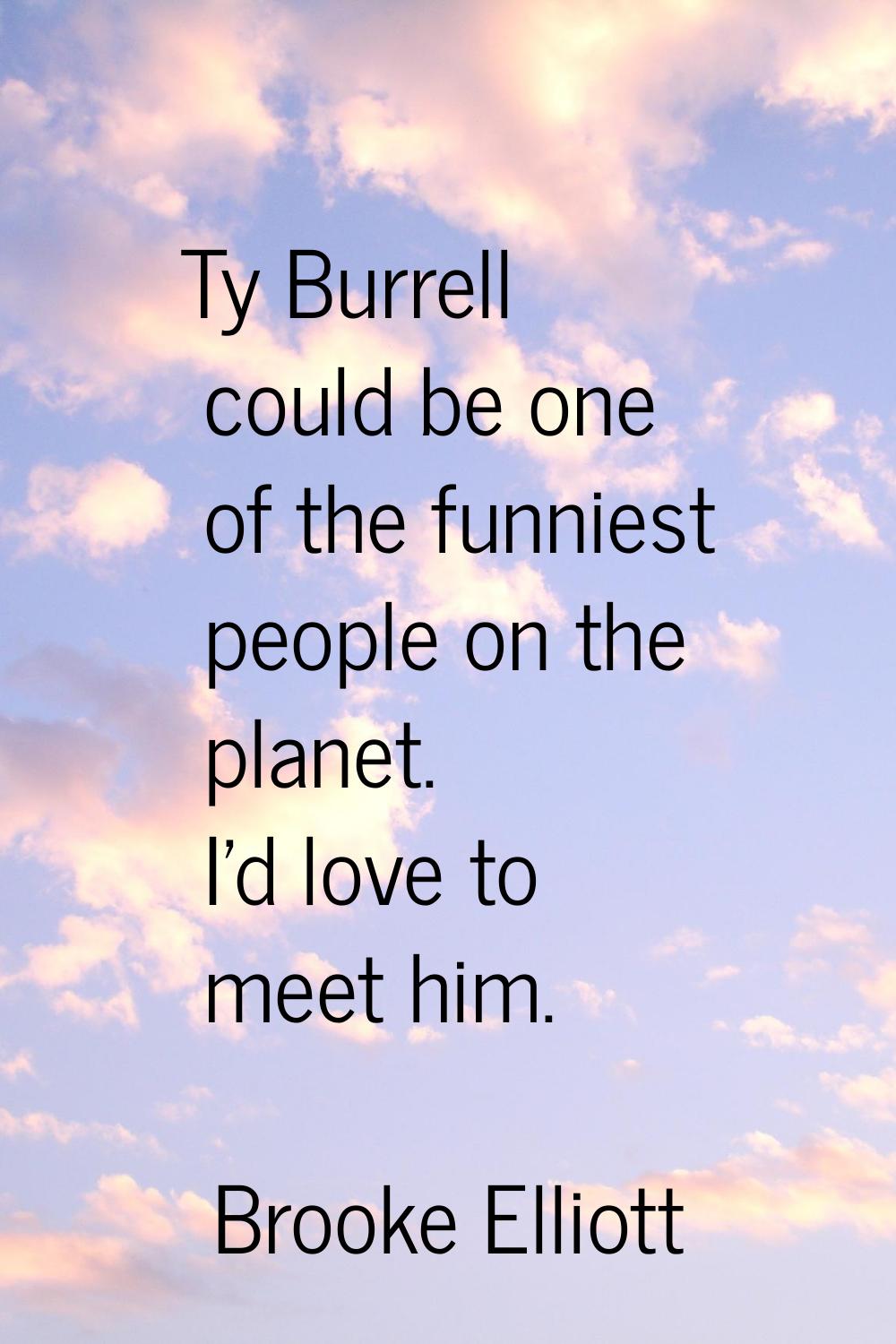 Ty Burrell could be one of the funniest people on the planet. I'd love to meet him.