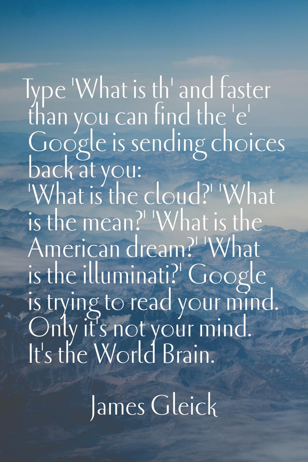 Type 'What is th' and faster than you can find the 'e' Google is sending choices back at you: 'What