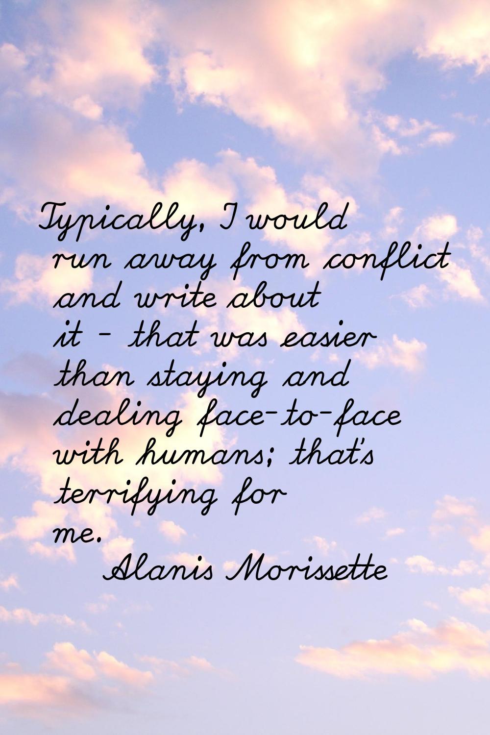 Typically, I would run away from conflict and write about it - that was easier than staying and dea