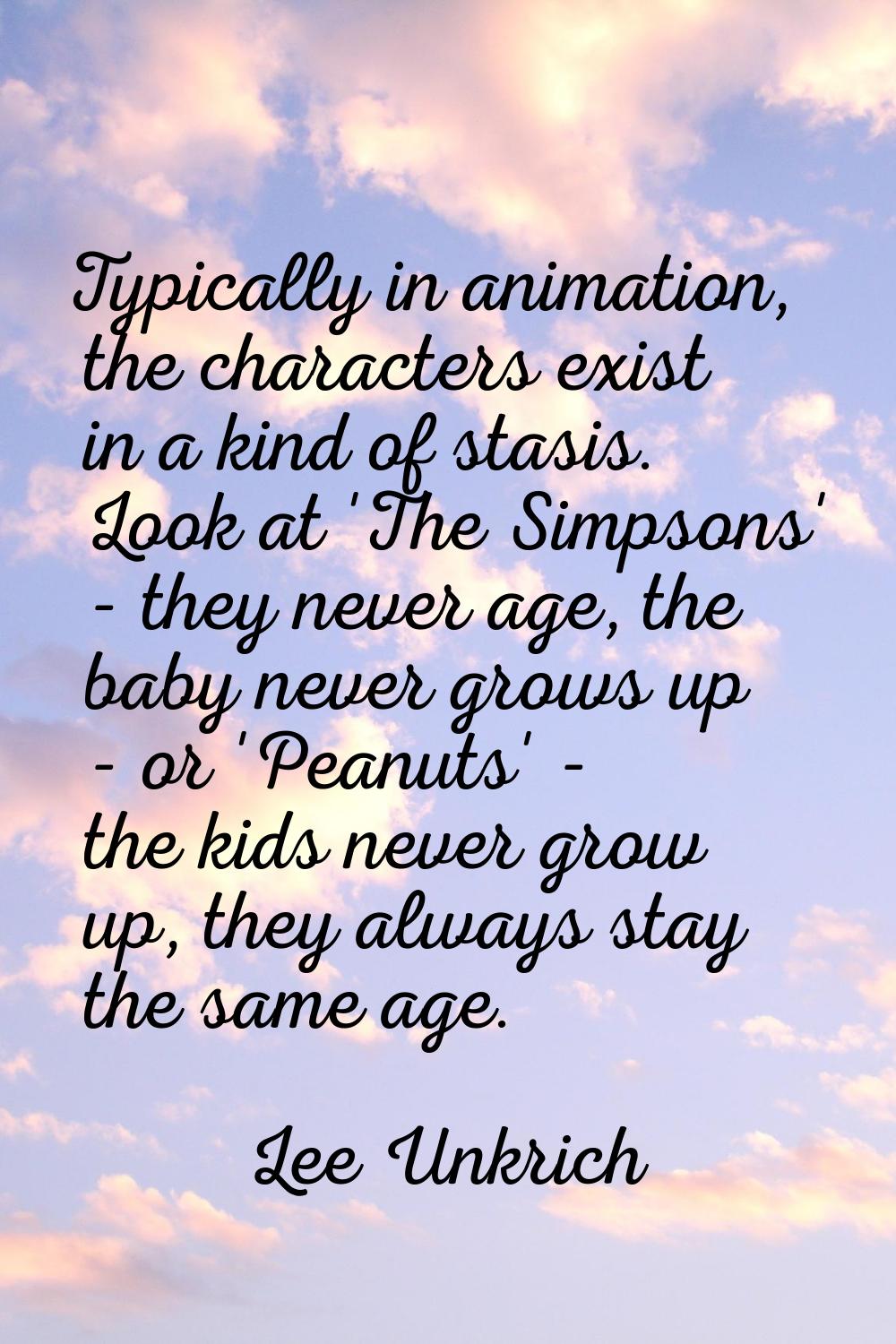 Typically in animation, the characters exist in a kind of stasis. Look at 'The Simpsons' - they nev
