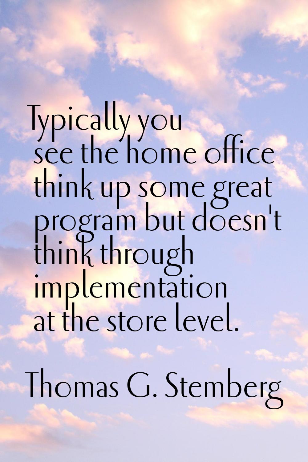 Typically you see the home office think up some great program but doesn't think through implementat