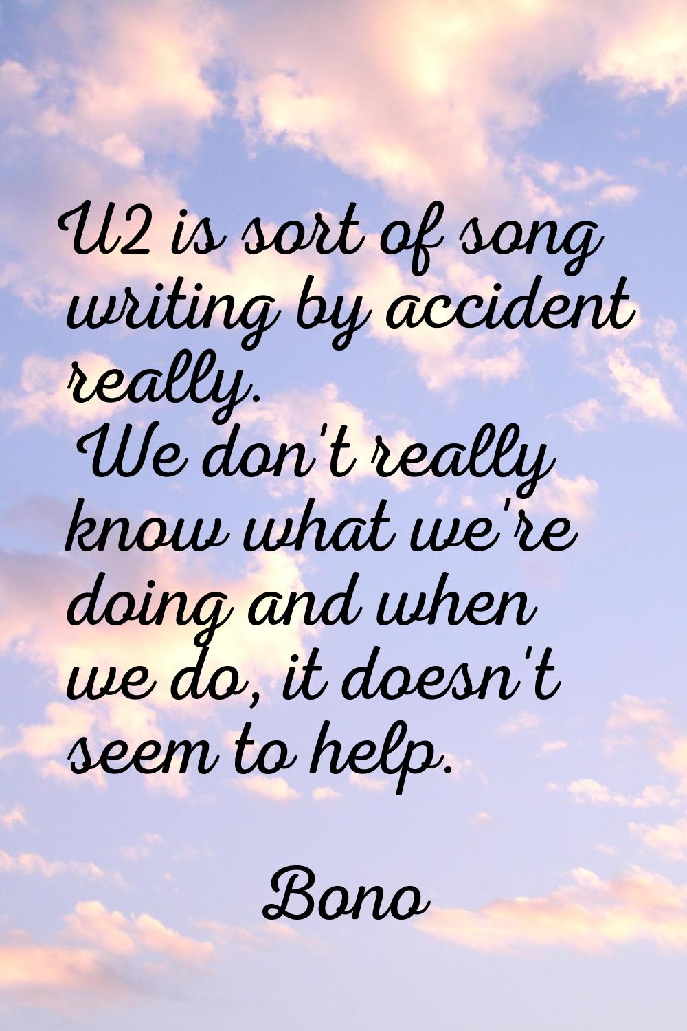 U2 is sort of song writing by accident really. We don't really know what we're doing and when we do
