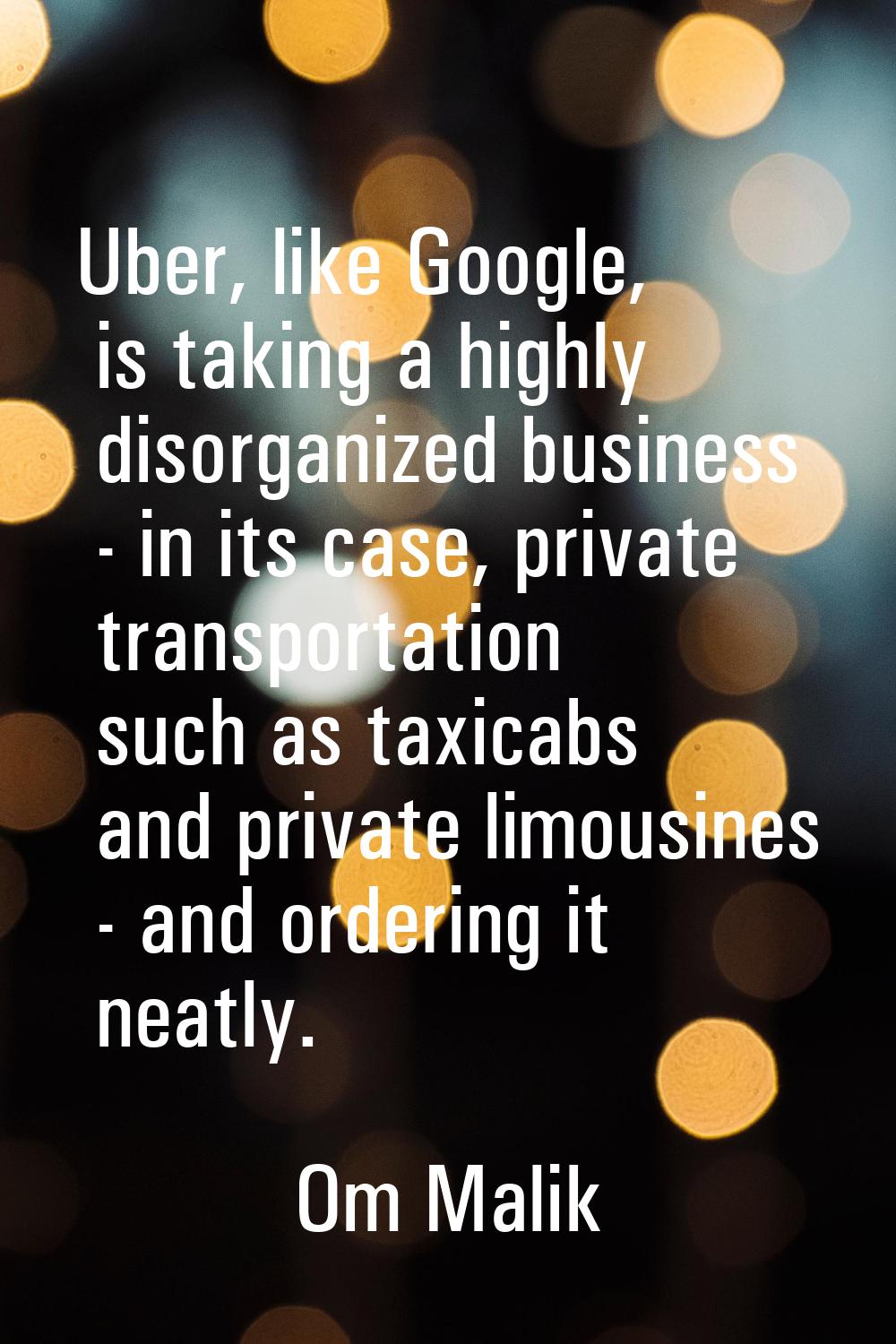 Uber, like Google, is taking a highly disorganized business - in its case, private transportation s