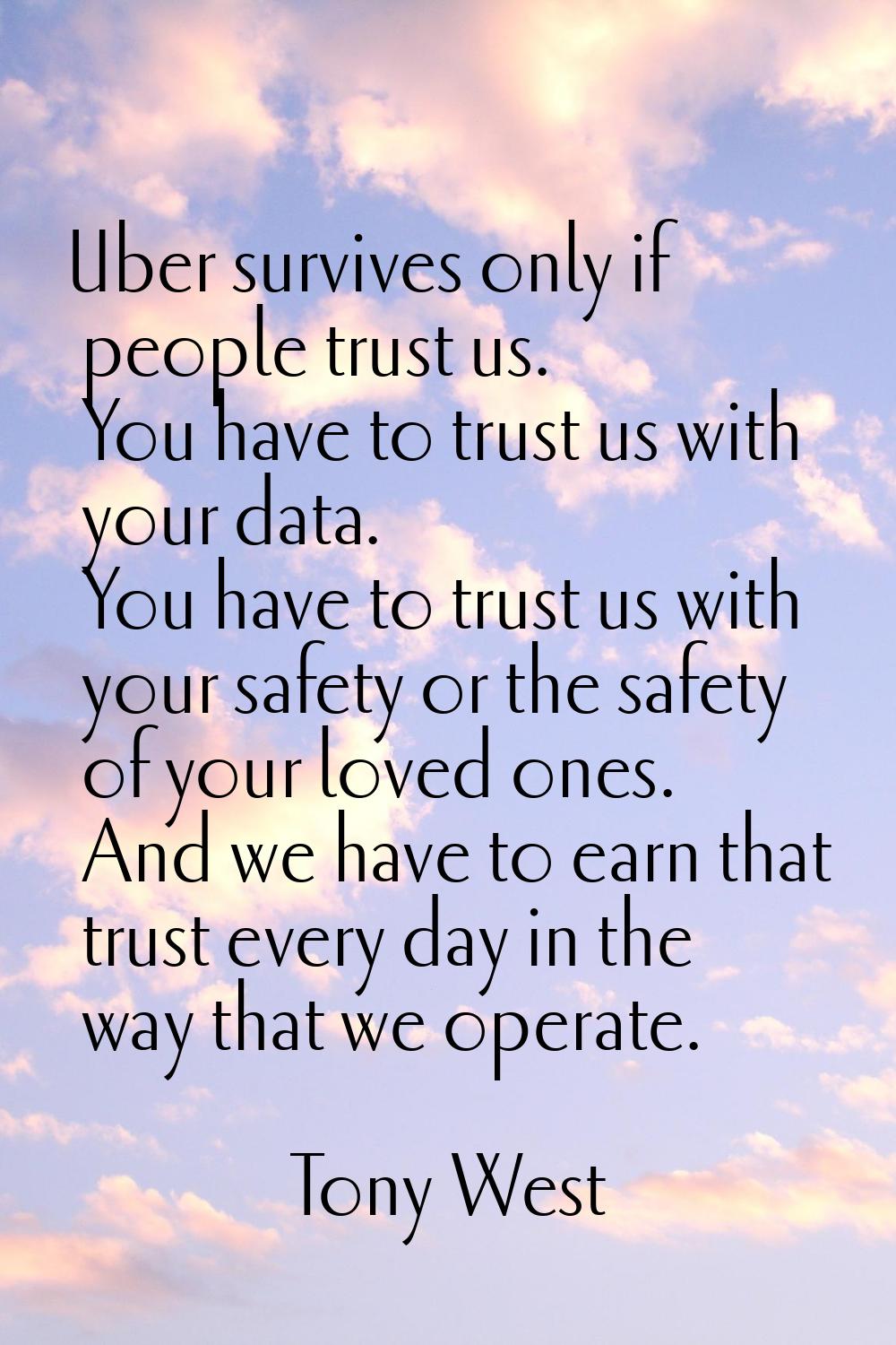 Uber survives only if people trust us. You have to trust us with your data. You have to trust us wi