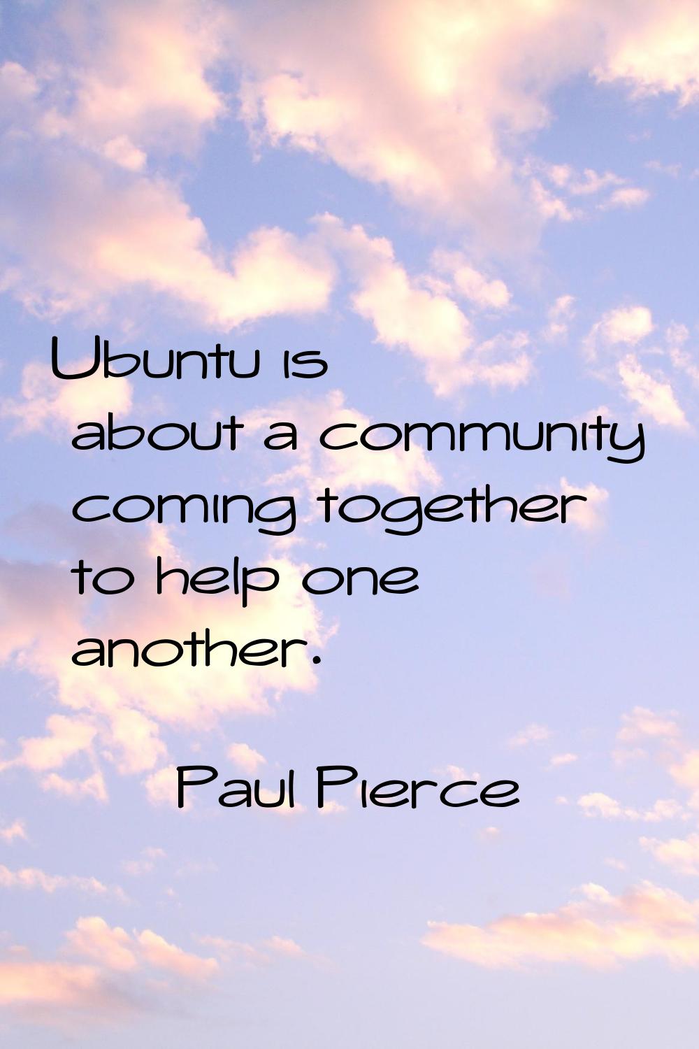Ubuntu is about a community coming together to help one another.