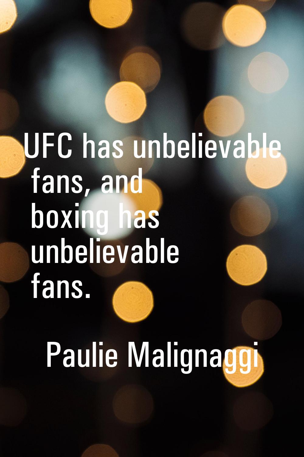 UFC has unbelievable fans, and boxing has unbelievable fans.