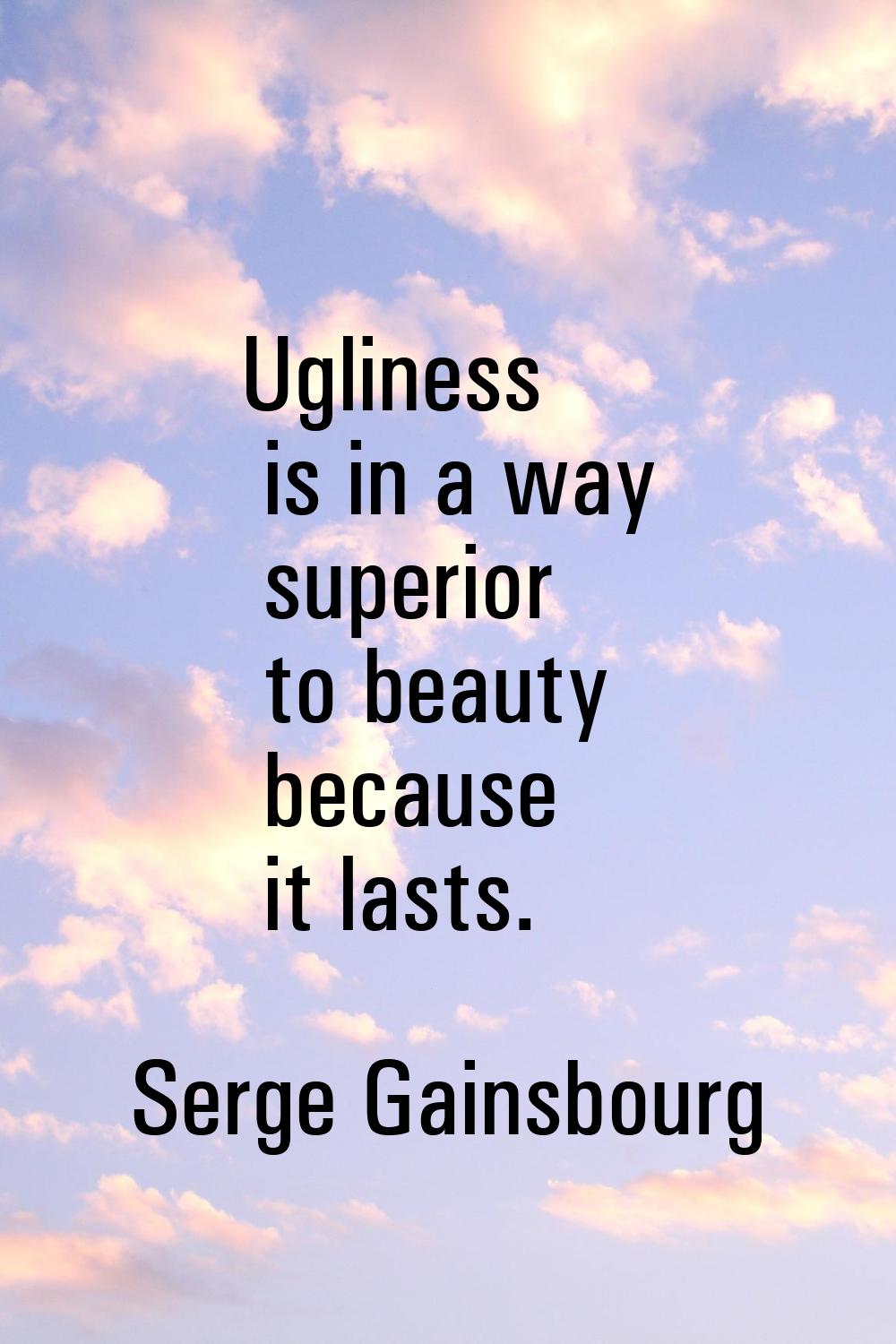 Ugliness is in a way superior to beauty because it lasts.