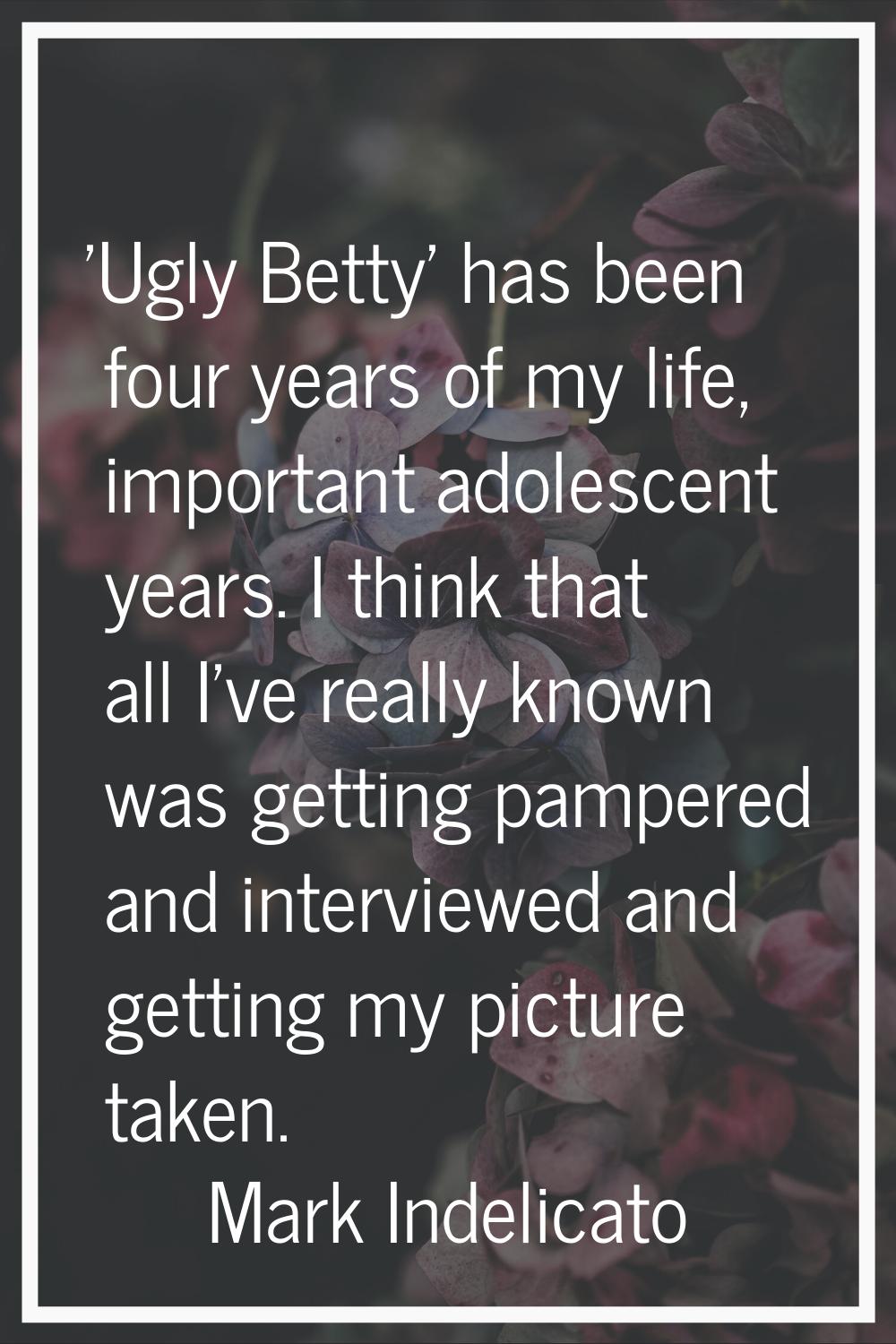 'Ugly Betty' has been four years of my life, important adolescent years. I think that all I've real