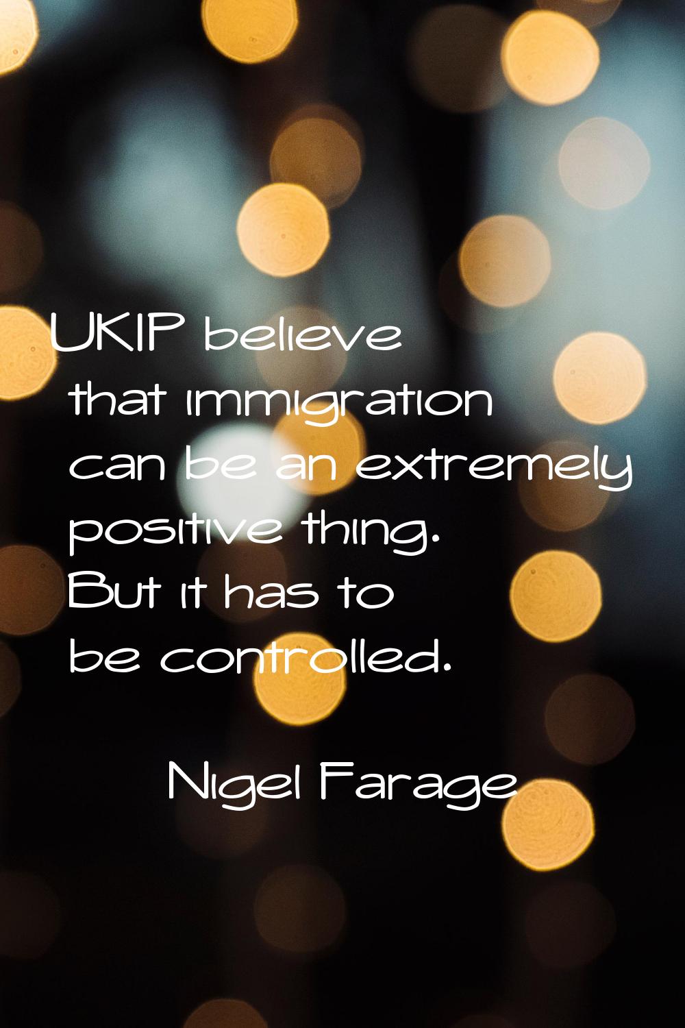 UKIP believe that immigration can be an extremely positive thing. But it has to be controlled.