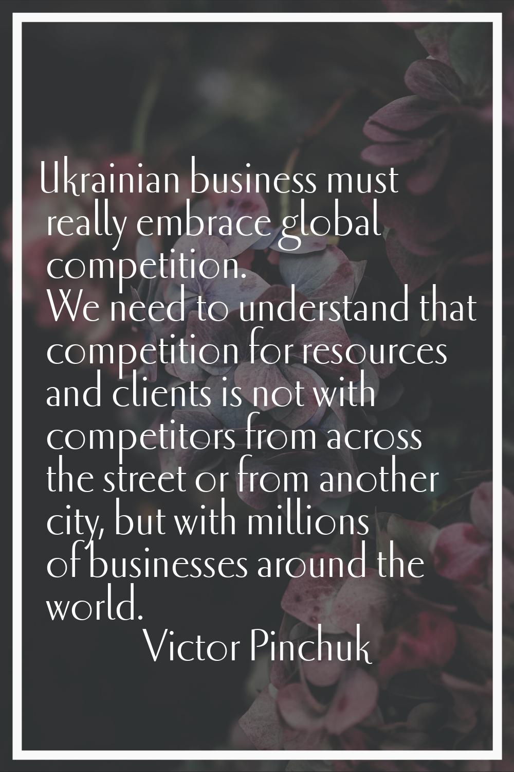 Ukrainian business must really embrace global competition. We need to understand that competition f