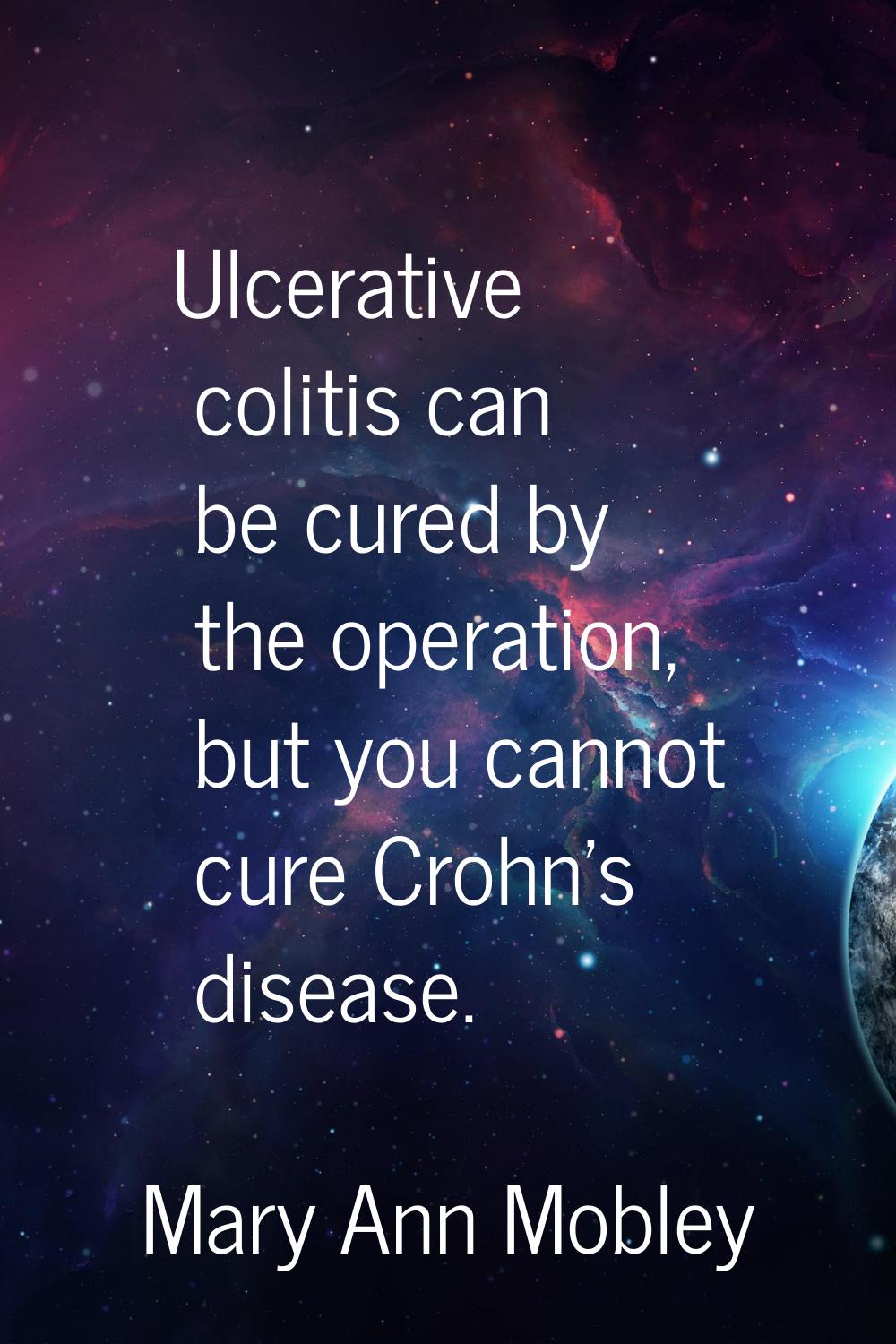 Ulcerative colitis can be cured by the operation, but you cannot cure Crohn's disease.