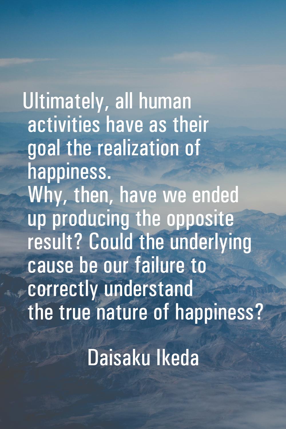 Ultimately, all human activities have as their goal the realization of happiness. Why, then, have w