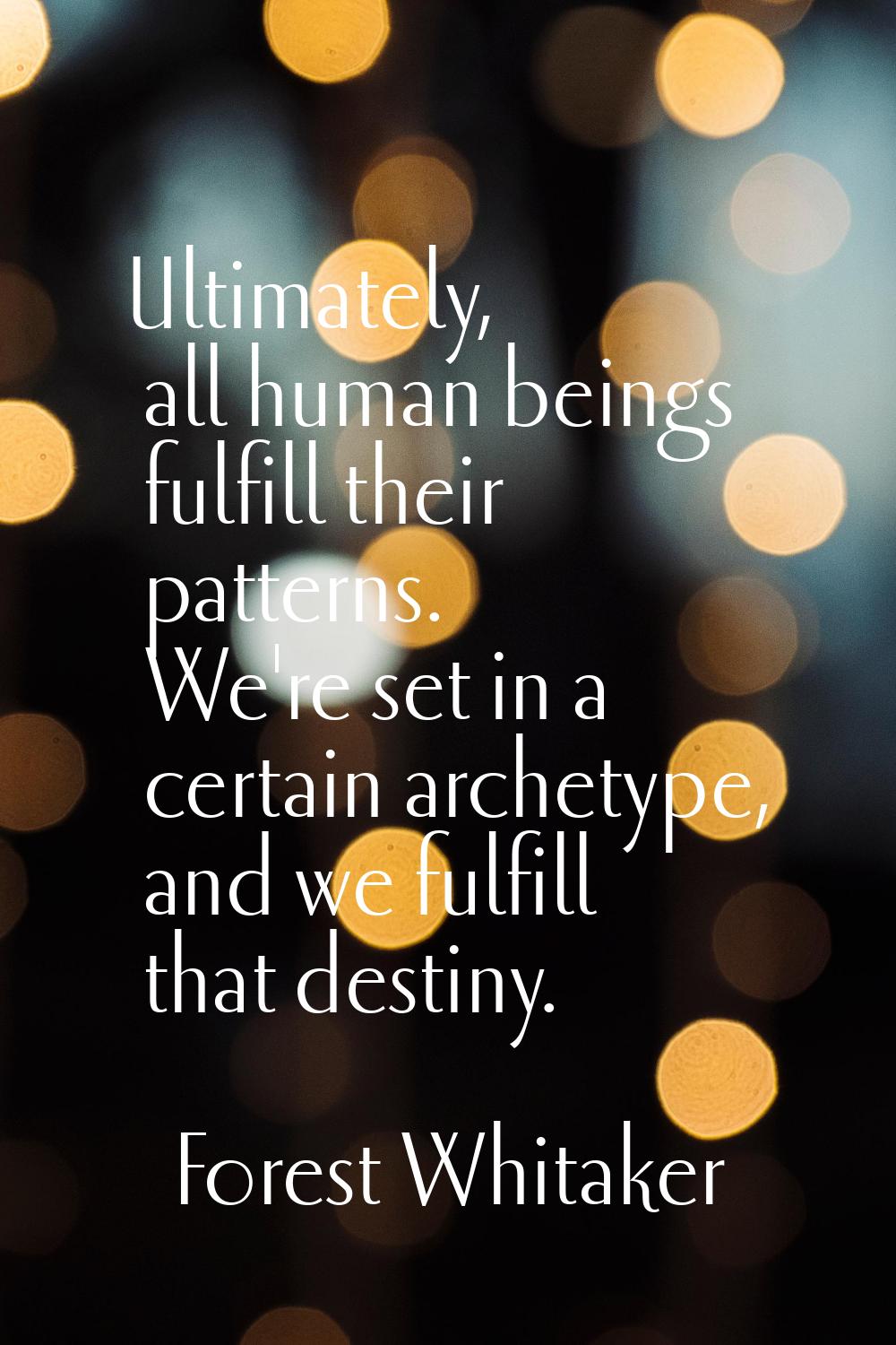 Ultimately, all human beings fulfill their patterns. We're set in a certain archetype, and we fulfi