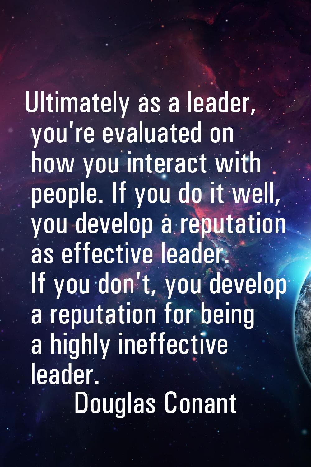 Ultimately as a leader, you're evaluated on how you interact with people. If you do it well, you de