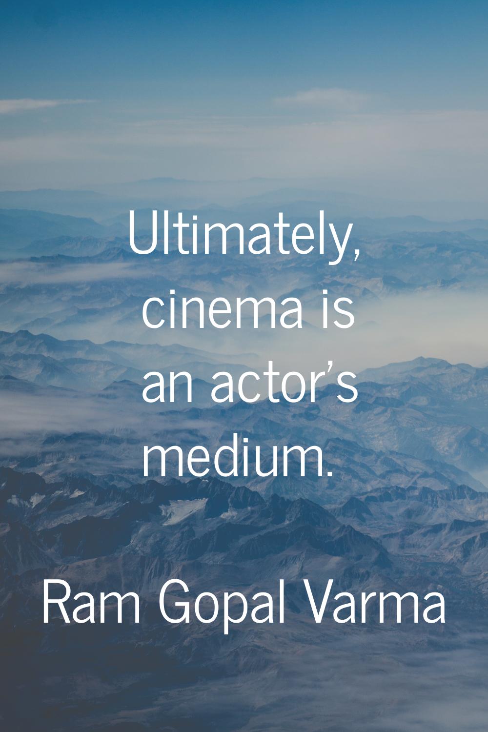 Ultimately, cinema is an actor's medium.