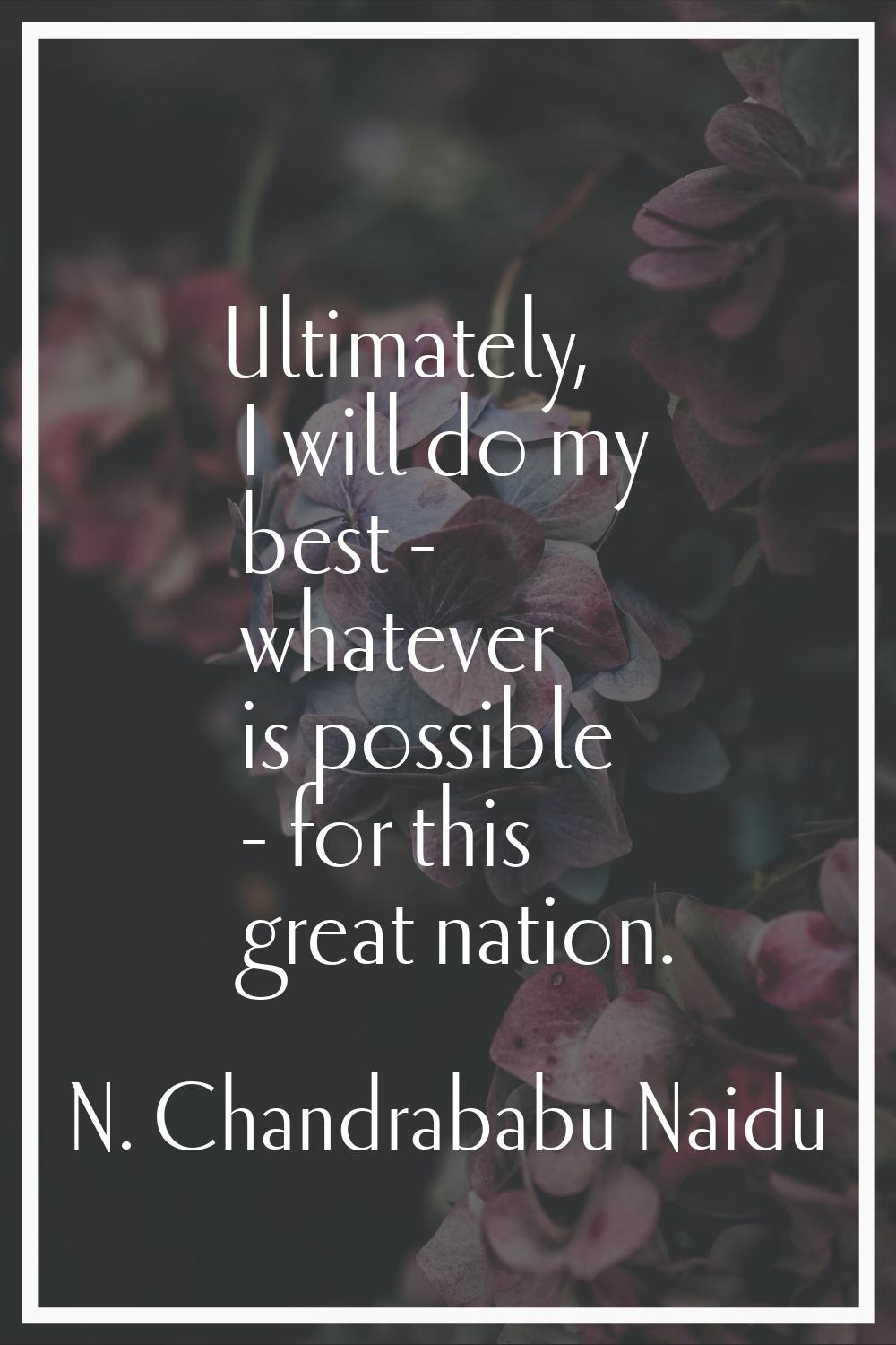 Ultimately, I will do my best - whatever is possible - for this great nation.