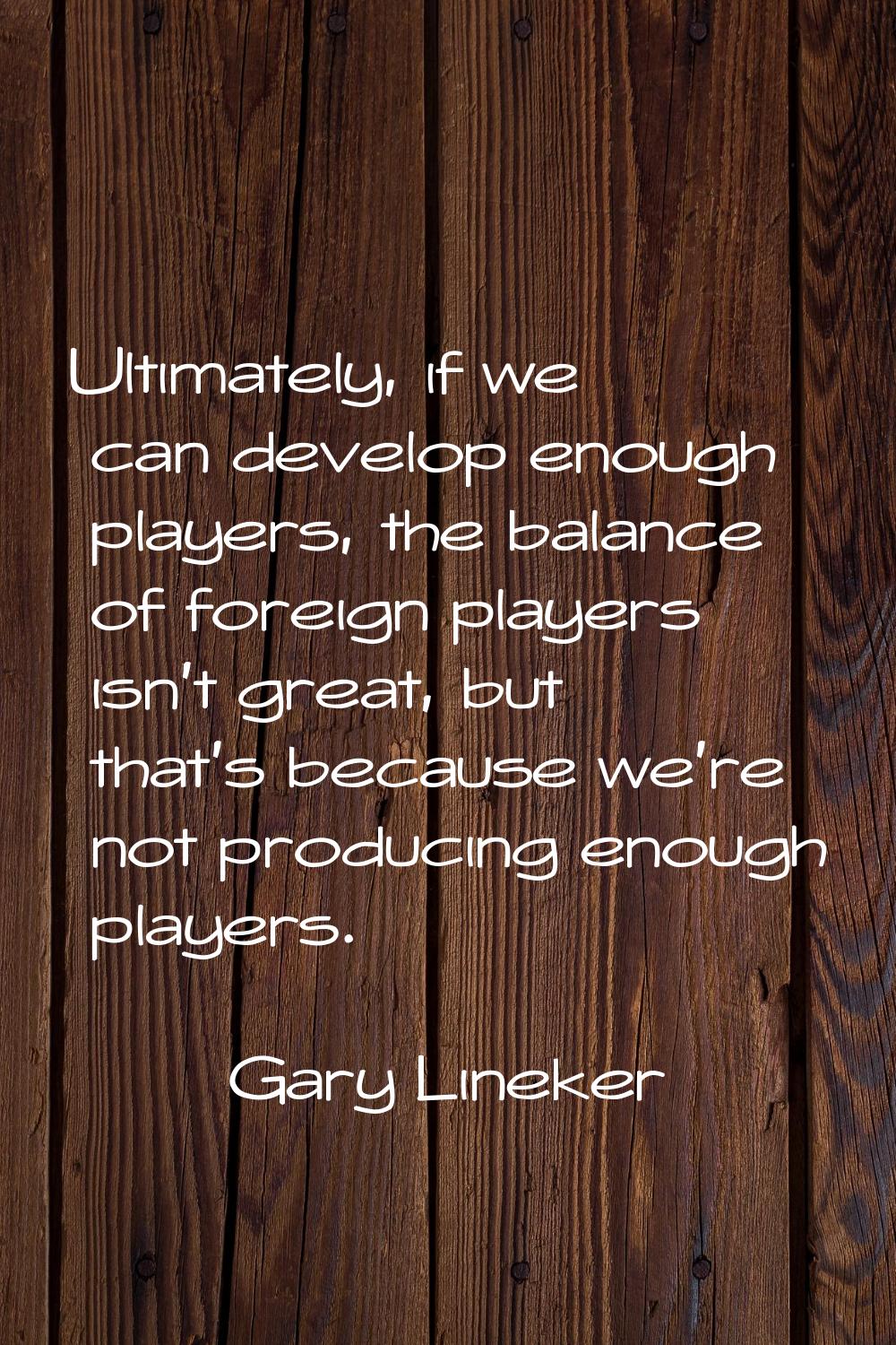 Ultimately, if we can develop enough players, the balance of foreign players isn't great, but that'