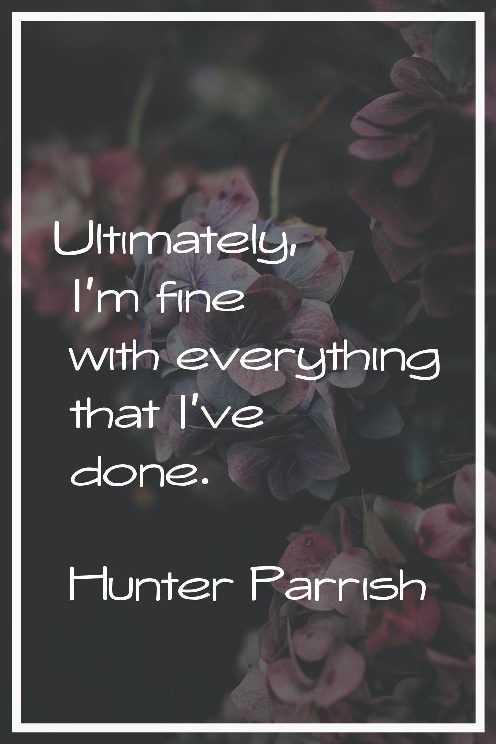 Ultimately, I'm fine with everything that I've done.