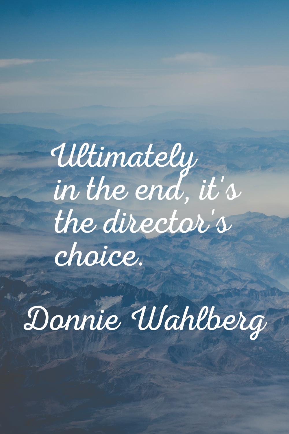 Ultimately in the end, it's the director's choice.