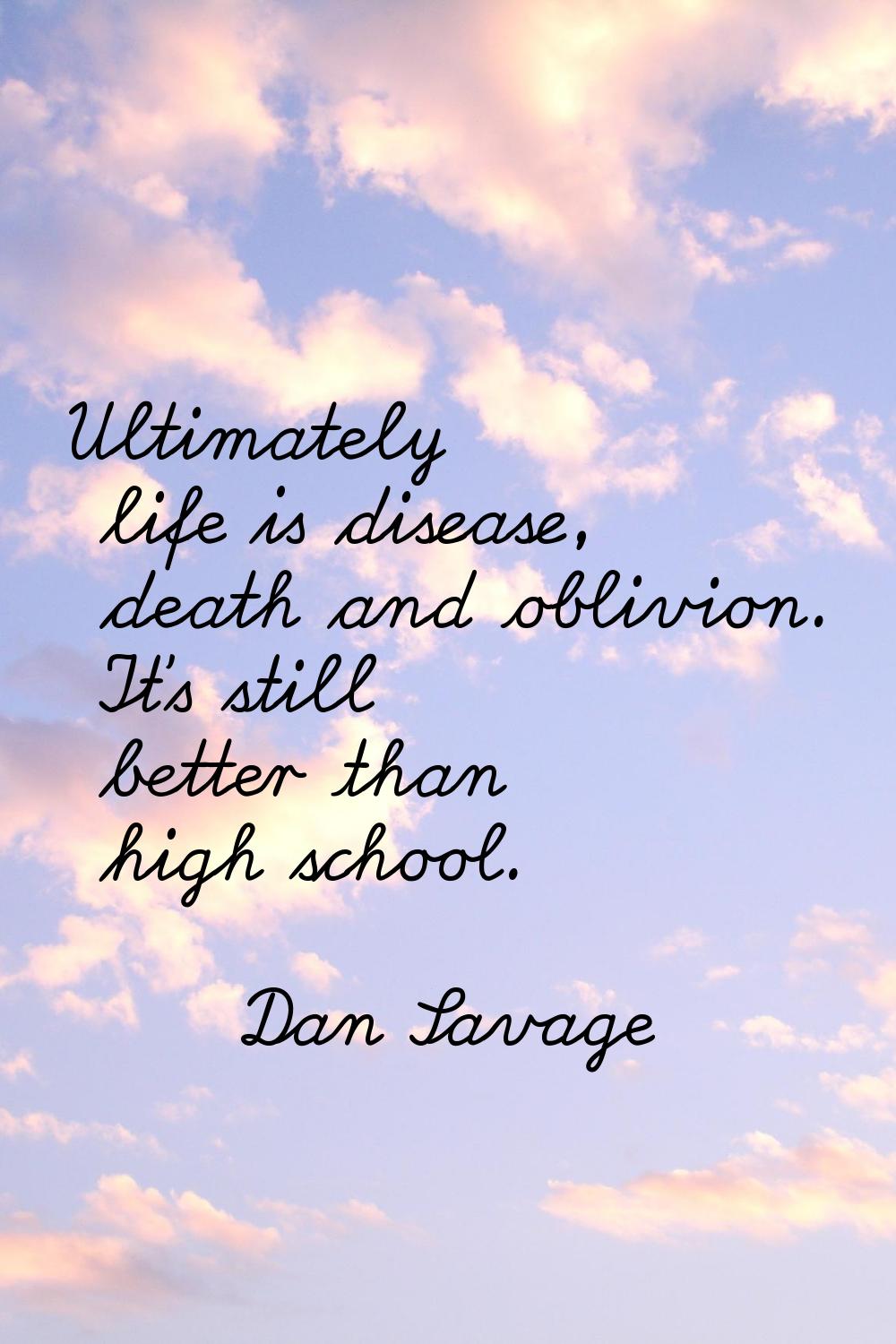 Ultimately life is disease, death and oblivion. It's still better than high school.