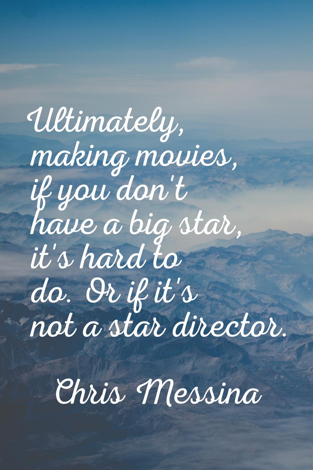 Ultimately, making movies, if you don't have a big star, it's hard to do. Or if it's not a star dir