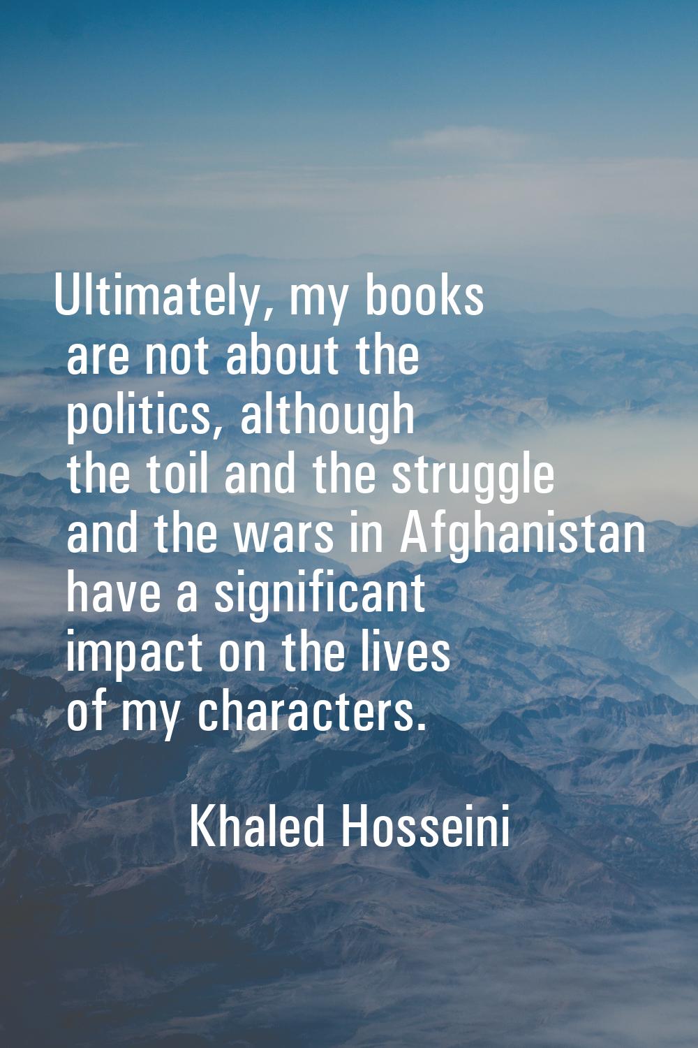 Ultimately, my books are not about the politics, although the toil and the struggle and the wars in