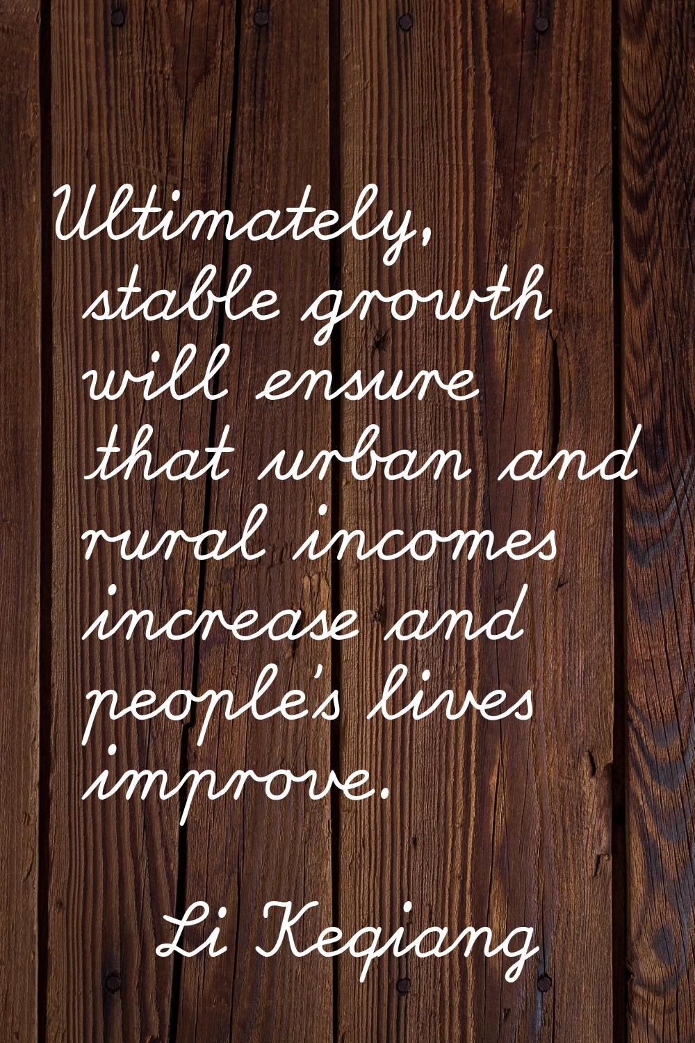 Ultimately, stable growth will ensure that urban and rural incomes increase and people's lives impr