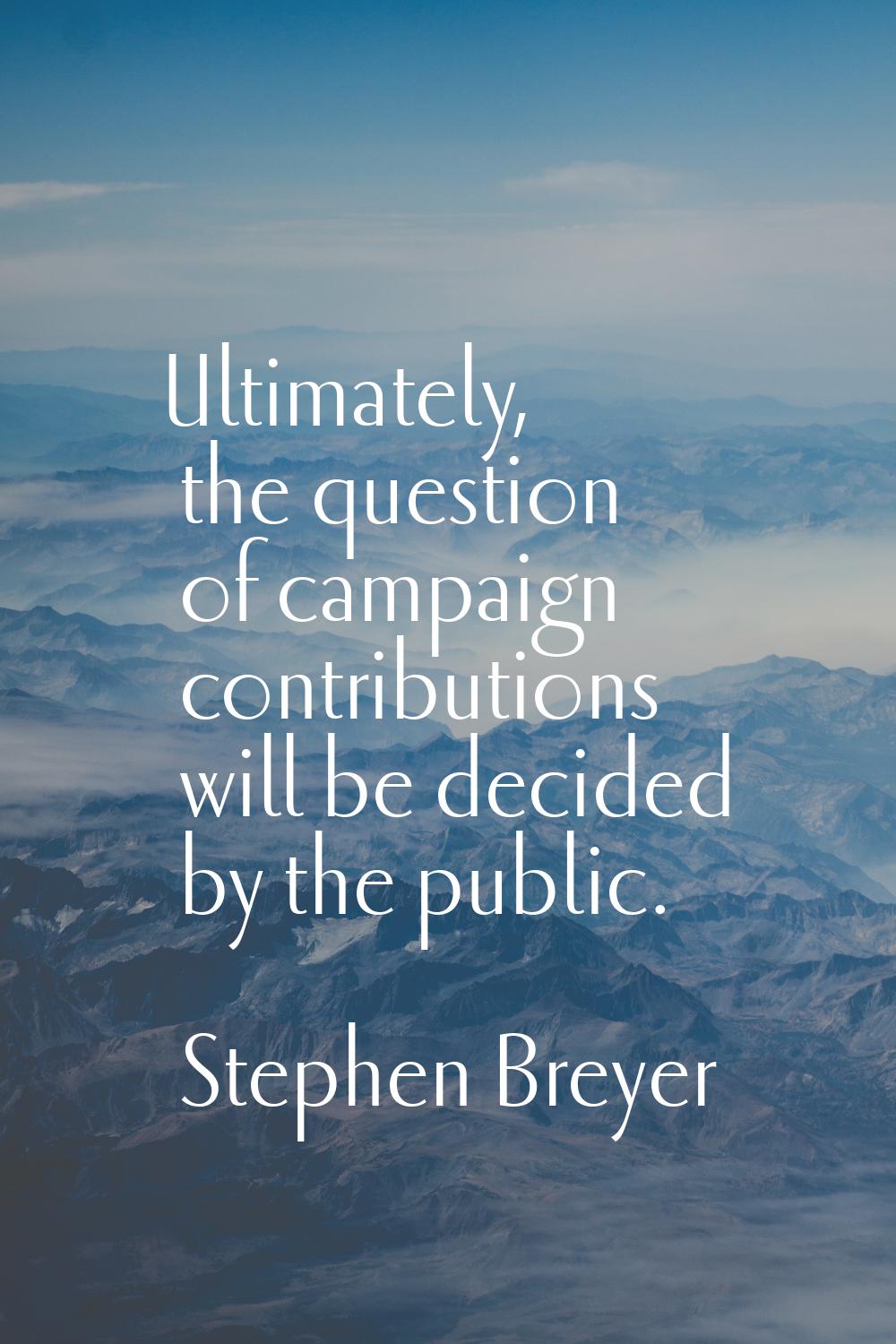 Ultimately, the question of campaign contributions will be decided by the public.