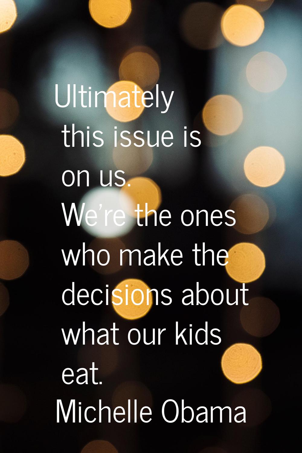 Ultimately this issue is on us. We're the ones who make the decisions about what our kids eat.