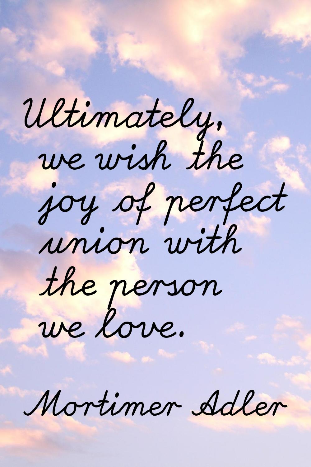 Ultimately, we wish the joy of perfect union with the person we love.