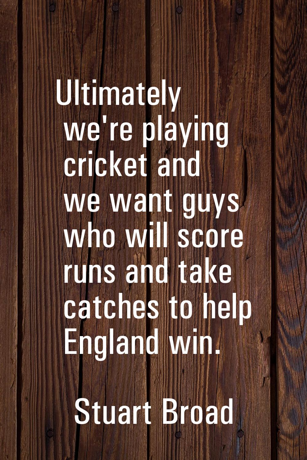 Ultimately we're playing cricket and we want guys who will score runs and take catches to help Engl