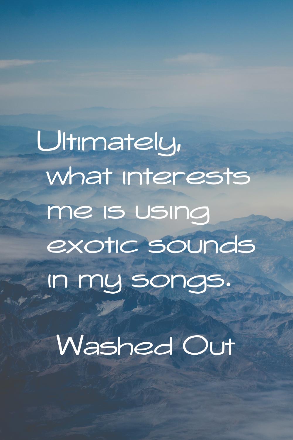 Ultimately, what interests me is using exotic sounds in my songs.